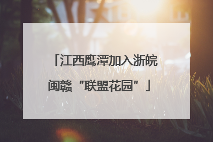 江西鹰潭加入浙皖闽赣“联盟花园”