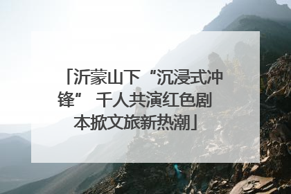 沂蒙山下“沉浸式冲锋” 千人共演红色剧本掀文旅新热潮