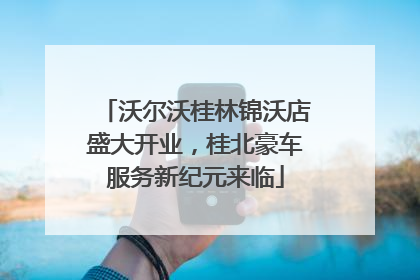 沃尔沃桂林锦沃店盛大开业，桂北豪车服务新纪元来临