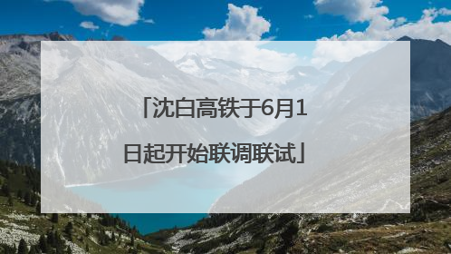 沈白高铁于6月1日起开始联调联试