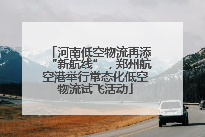 河南低空物流再添“新航线”，郑州航空港举行常态化低空物流试飞活动