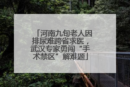 河南九旬老人因排尿难跨省求医，武汉专家勇闯“手术禁区”解难题