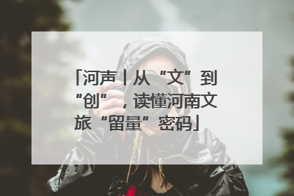 河声丨从“文”到“创”，读懂河南文旅“留量”密码