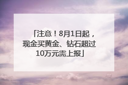 注意！8月1日起，现金买黄金、钻石超过10万元需上报