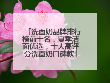洗面奶品牌排行榜前十名，夏季洁面优选，十大高评分洗面奶口碑款