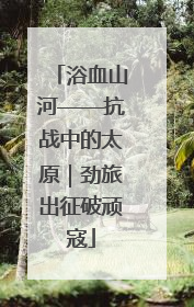 浴血山河——抗战中的太原｜劲旅出征破顽寇