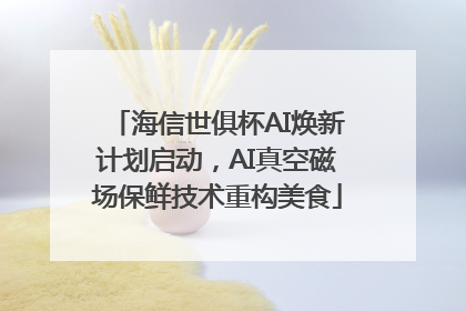 海信世俱杯AI焕新计划启动，AI真空磁场保鲜技术重构美食