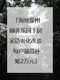 海丝泉州 颐养乐园丨居家适老化改造 每户最高补贴2万元