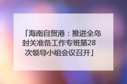 海南自贸港：推进全岛封关准备工作专班第28次领导小组会议召开
