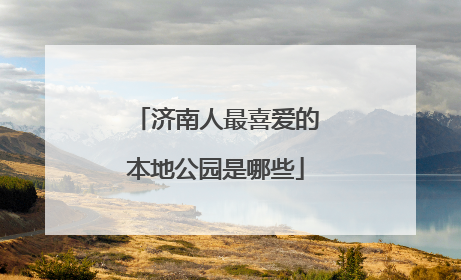 济南人最喜爱的本地公园是哪些