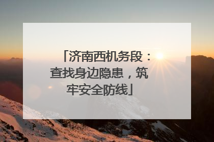 济南西机务段：查找身边隐患，筑牢安全防线