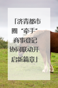 济青都市圈“牵手” 商事登记协同联动开启新篇章