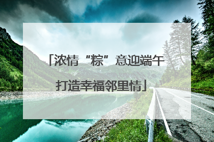 浓情“粽”意迎端午 打造幸福邻里情