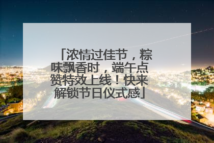 浓情过佳节，粽味飘香时，端午点赞特效上线！快来解锁节日仪式感