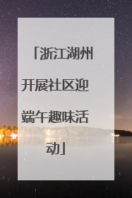 浙江湖州开展社区迎端午趣味活动
