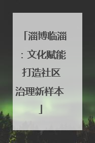 淄博临淄：文化赋能 打造社区治理新样本