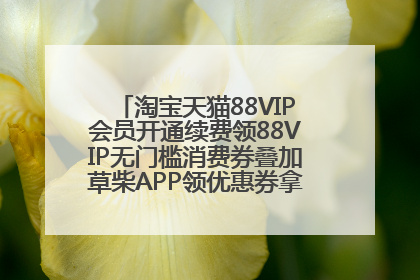 淘宝天猫88VIP会员开通续费领88VIP无门槛消费券叠加草柴APP领优惠券拿购物返利更省钱