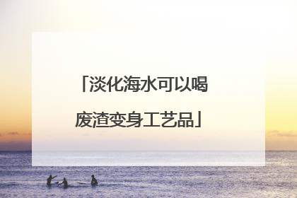 淡化海水可以喝 废渣变身工艺品