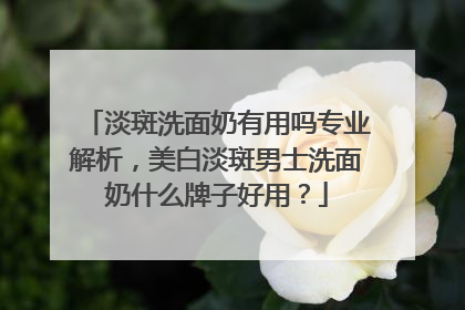 淡斑洗面奶有用吗专业解析，美白淡斑男士洗面奶什么牌子好用？