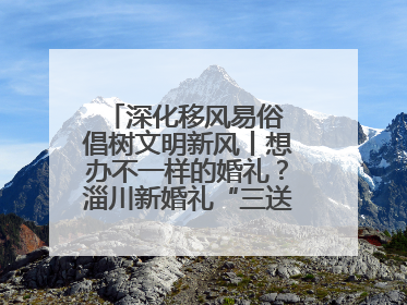 深化移风易俗 倡树文明新风丨想办不一样的婚礼？淄川新婚礼“三送”给你答案