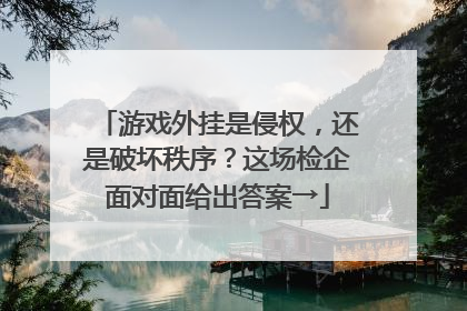 游戏外挂是侵权，还是破坏秩序？这场检企面对面给出答案→