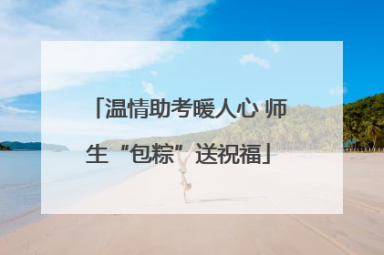 温情助考暖人心 师生“包粽”送祝福