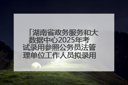 湖南省政务服务和大数据中心2025年考试录用参照公务员法管理单位工作人员拟录用人员名单公示