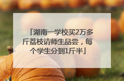 湖南一学校买2万多斤荔枝请师生品尝，每个学生分到1斤半