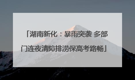 湖南新化：暴雨突袭 多部门连夜清障排涝保高考路畅