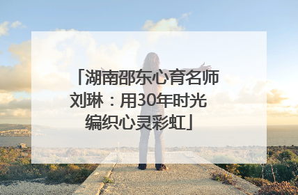 湖南邵东心育名师刘琳：用30年时光编织心灵彩虹