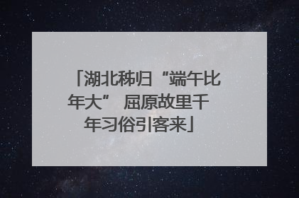 湖北秭归“端午比年大” 屈原故里千年习俗引客来