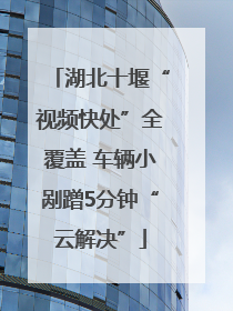 湖北十堰“视频快处”全覆盖 车辆小剐蹭5分钟“云解决”