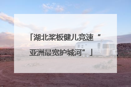 湖北桨板健儿竞速“亚洲最宽护城河”