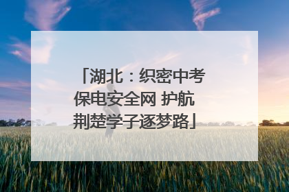 湖北：织密中考保电安全网 护航荆楚学子逐梦路