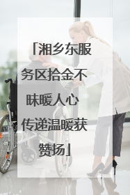 湘乡东服务区拾金不昧暖人心 传递温暖获赞扬