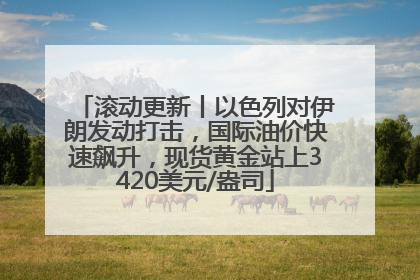 滚动更新丨以色列对伊朗发动打击，国际油价快速飙升，现货黄金站上3420美元/盎司