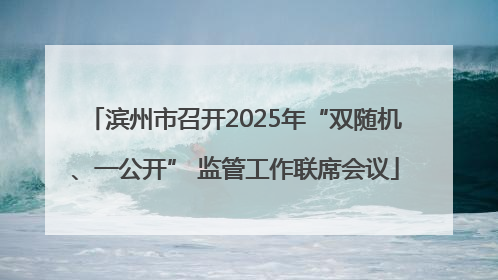 滨州市召开2025年“双随机、一公开” 监管工作联席会议