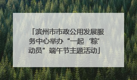 滨州市市政公用发展服务中心举办“一起‘粽’动员”端午节主题活动