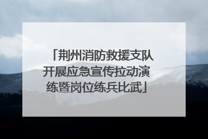 荆州消防救援支队开展应急宣传拉动演练暨岗位练兵比武