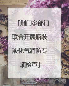 荆门多部门联合开展瓶装液化气消防专项检查