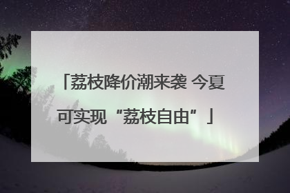 荔枝降价潮来袭 今夏可实现“荔枝自由”