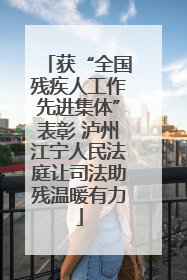 获“全国残疾人工作先进集体”表彰 泸州江宁人民法庭让司法助残温暖有力