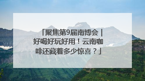 聚焦第9届南博会｜好喝好玩好用！云南咖啡还藏着多少惊喜？