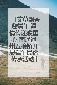 艾草飘香迎端午 温情传递暖童心 南通通州五接镇开展端午民俗传承活动