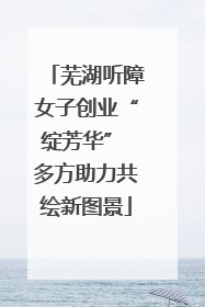 芜湖听障女子创业“绽芳华” 多方助力共绘新图景