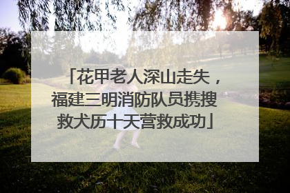 花甲老人深山走失，福建三明消防队员携搜救犬历十天营救成功