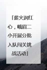 薪火润红心，峨眉二小开展分批入队闯关挑战活动