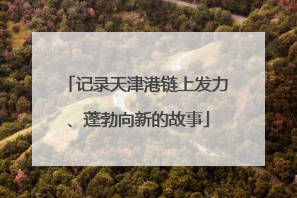 记录天津港链上发力、蓬勃向新的故事