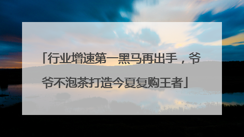 行业增速第一黑马再出手，爷爷不泡茶打造今夏复购王者