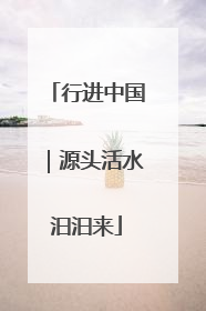 行进中国｜源头活水汩汩来